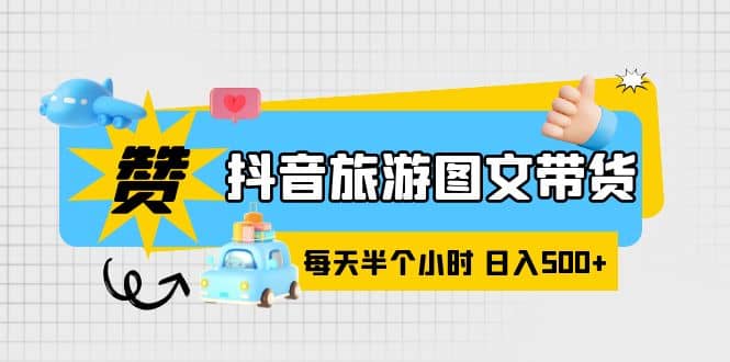 抖音旅游图文带货，零门槛，操作简单，每天半个小时，日入500+-源创智汇网