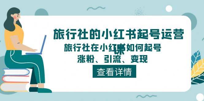 旅行社的小红书起号运营课，旅行社在小红书如何起号、涨粉、引流、变现-源创智汇网