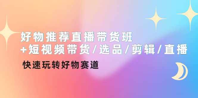 好物推荐直播带货班+短视频带货/选品/剪辑/直播，快速玩转好物赛道-源创智汇网