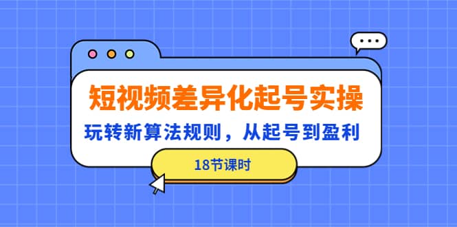 短视频差异化起号实操，玩转新算法规则，从起号到盈利（18节课时）-源创智汇网