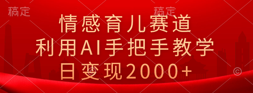 情感育儿赛道，利用AI手把手教学，日变现2000+-源创智汇网