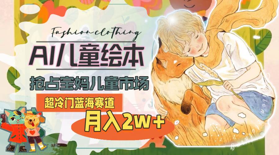 超冷门蓝海赛道，用AI做儿童绘本，抢占宝妈儿童市场，月入2w+(教程+素材)-源创智汇网