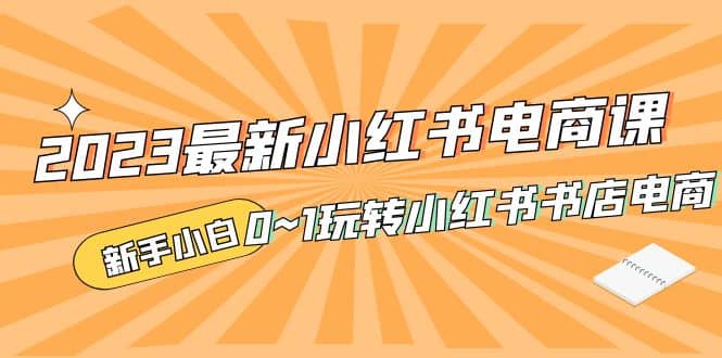 2023最新小红书·电商课，新手小白从0~1玩转小红书书店电商-源创智汇网