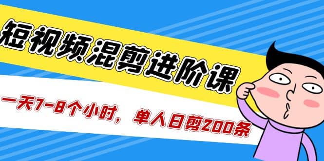 短视频混剪/进阶课，一天7-8个小时，单人日剪200条实战攻略教学-源创智汇网