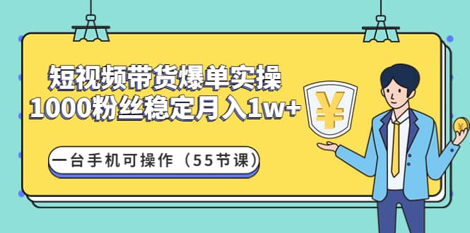 短视频带货爆单实操：一台手机可操作（55节课）-源创智汇网