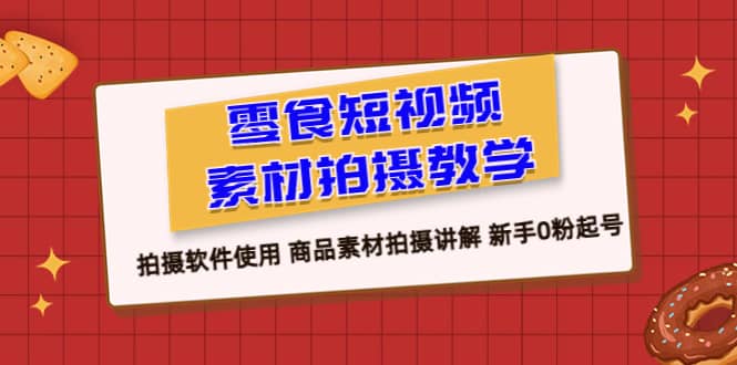 零食 短视频素材拍摄教学，拍摄软件使用 商品素材拍摄讲解 新手0粉起号-源创智汇网
