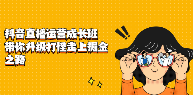 抖音直播运营成长班，带你升级打怪走上掘金之路-源创智汇网
