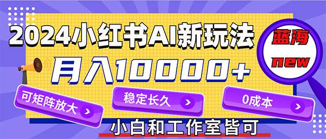 2024最新小红薯AI赛道，蓝海项目，月入10000+，0成本，当事业来做，可矩阵-源创智汇网