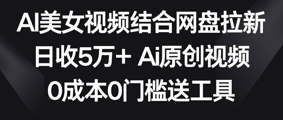 AI美女视频结合网盘拉新，日收5万+两分钟一条Ai原创视频，0成本0门槛送工具-源创智汇网