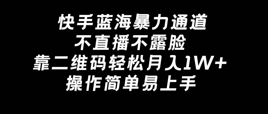 快手蓝海暴力通道，不直播不露脸，靠二维码轻松月入1W+，操作简单易上手-源创智汇网
