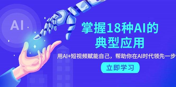 掌握18种AI的典型应用，用AI+短视频 赋能自己，帮助你在AI时代领先一步-源创智汇网