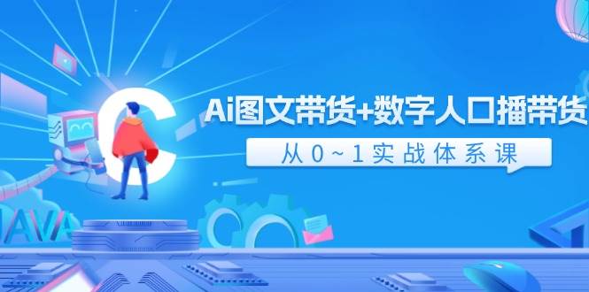 Ai 图文带货+数字人口播带货，从0~1实战体系课（43节）-源创智汇网