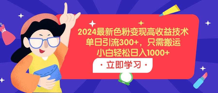 2024最新色粉变现高收益技术，单日引流300+，只需搬运，小白轻松日入1000+-源创智汇网