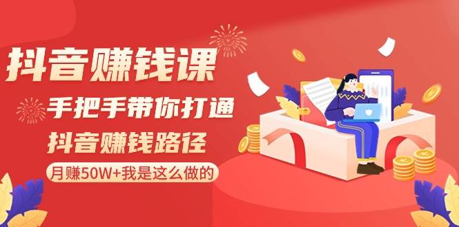 抖音赚钱课-手把手带你打通抖音赚钱路径：月赚50W+我是这么做的！-源创智汇网