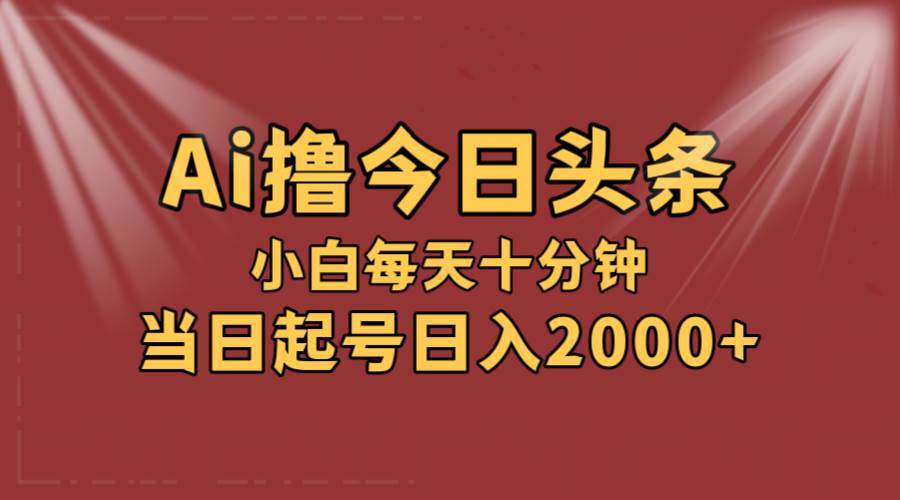 AI撸爆款头条，当天起号，可矩阵，第二天见收益，小白无脑轻松日入2000+-源创智汇网