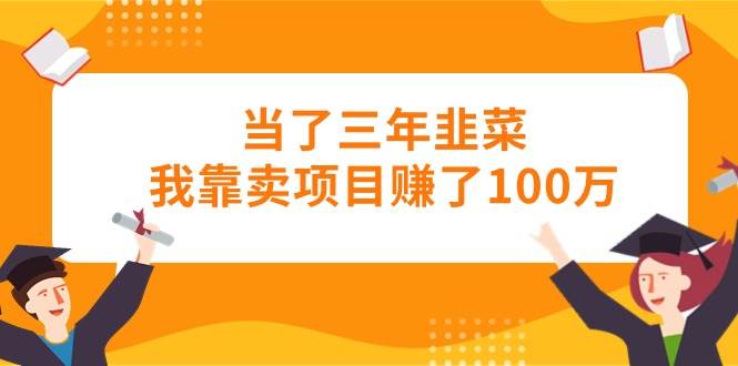 当了三年韭菜我靠卖项目赚了100万-源创智汇网