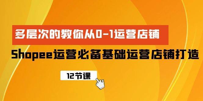 Shopee-运营必备基础运营店铺打造，多层次的教你从0-1运营店铺-源创智汇网