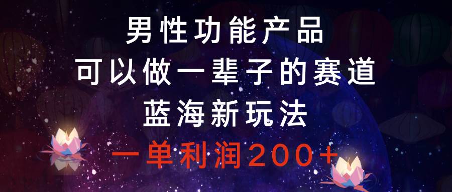 男性功能产品，可以做一辈子的赛道，蓝海新玩法，一单利润200+-源创智汇网