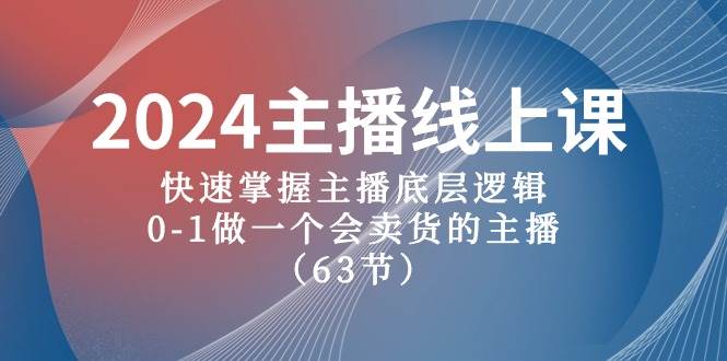 2024主播线上课，快速掌握主播底层逻辑，0-1做一个会卖货的主播（63节课）-源创智汇网