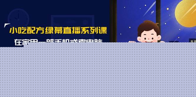 小吃配方绿幕直播系列课，在家用一部手机或者电脑也能创收（14节课）-源创智汇网