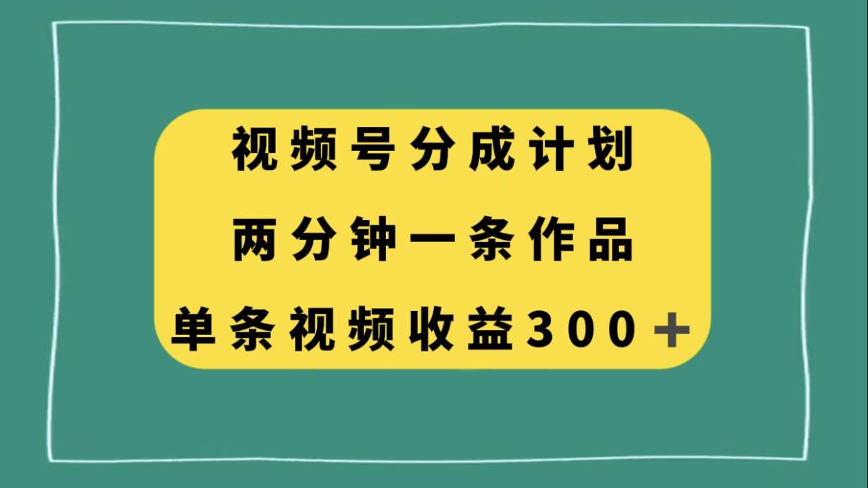 视频号分成计划，两分钟一条作品，单视频收益300+-源创智汇网