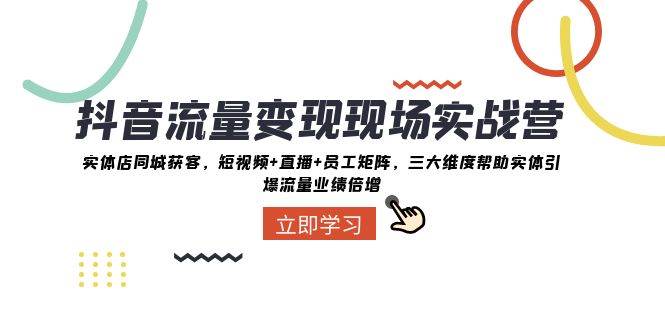 抖音·流量变现现场实战营：实体店同城获客，短视频+直播+员工矩阵，三大维度帮助实体引爆流量业绩倍增-源创智汇网