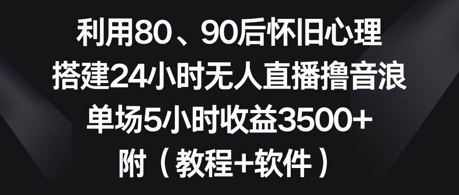 利用80、90后怀旧心理，搭建24小时无人直播撸音浪，单场5小时收益3500+…-源创智汇网