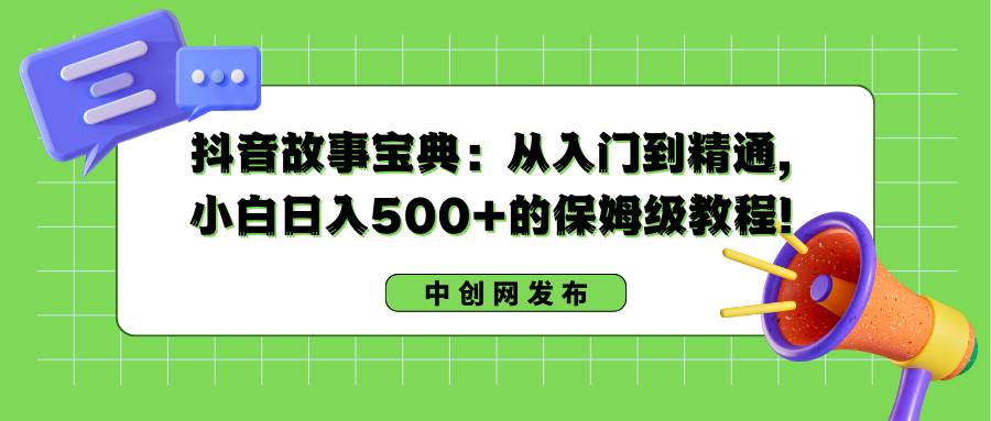 抖音故事宝典：从入门到精通，小白日入500+的保姆级教程！-源创智汇网
