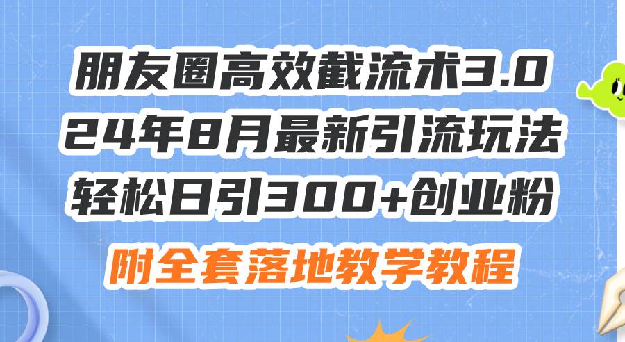 朋友圈高效截流术3.0，24年8月最新引流玩法，轻松日引300+创业粉，附全…-源创智汇网