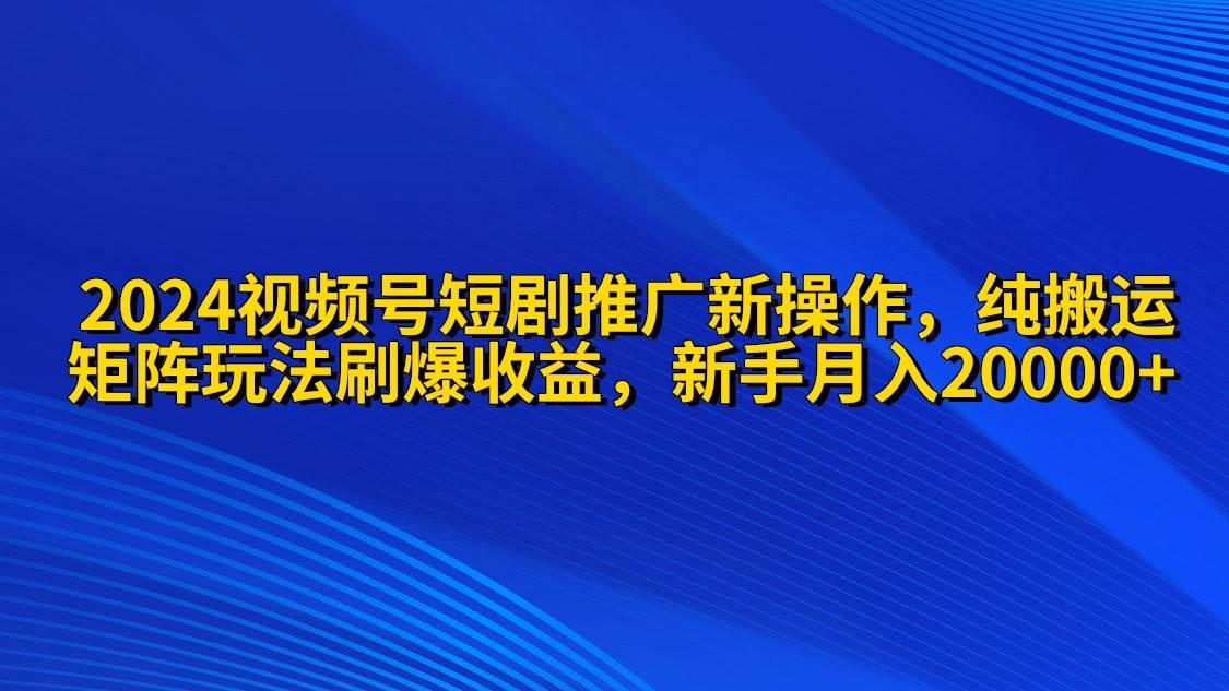 2024视频号短剧推广新操作 纯搬运+矩阵连爆打法刷爆流量分成 小白月入20000-源创智汇网