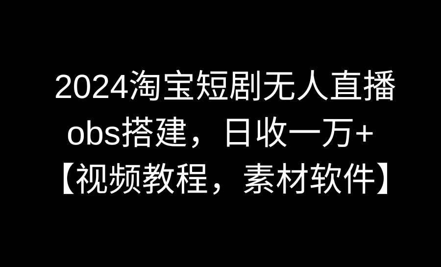 2024淘宝短剧无人直播3.0，obs搭建，日收一万+，【视频教程，附素材软件】-源创智汇网