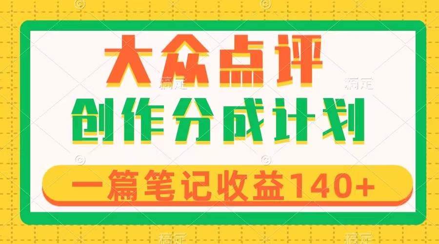大众点评创作分成，一篇笔记收益140+，新风口第一波，作品制作简单-源创智汇网