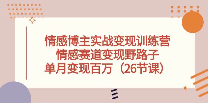 情感博主实战变现训练营，情感赛道变现野路子，单月变现百万（26节课）-源创智汇网