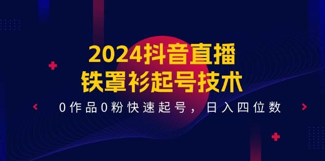 2024抖音直播-铁罩衫起号技术，0作品0粉快速起号，日入四位数（14节课）-源创智汇网