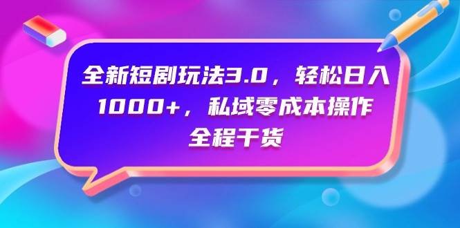 全新短剧玩法3.0，轻松日入1000+，私域零成本操作，全程干货-源创智汇网