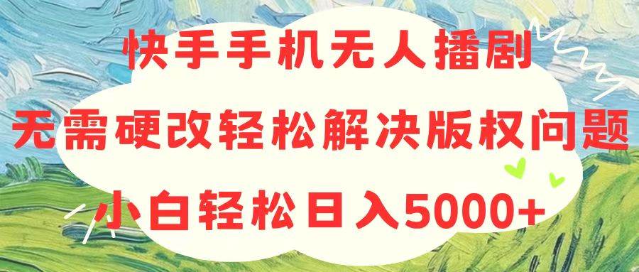快手手机无人播剧，无需硬改，轻松解决版权问题，小白轻松日入5000+-源创智汇网