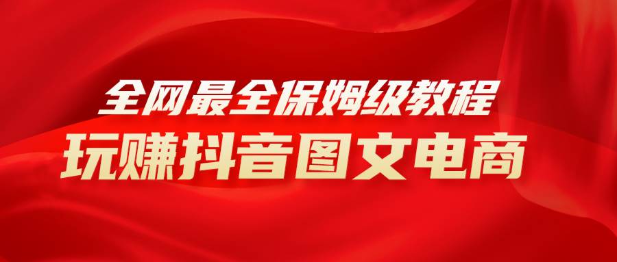 全网最全教程，手把手教你玩赚抖音图文电商，小白闭眼月入10000+-源创智汇网