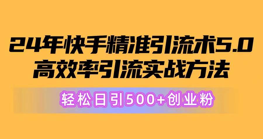 24年快手精准引流术5.0，高效率引流实战方法，轻松日引500+创业粉-源创智汇网