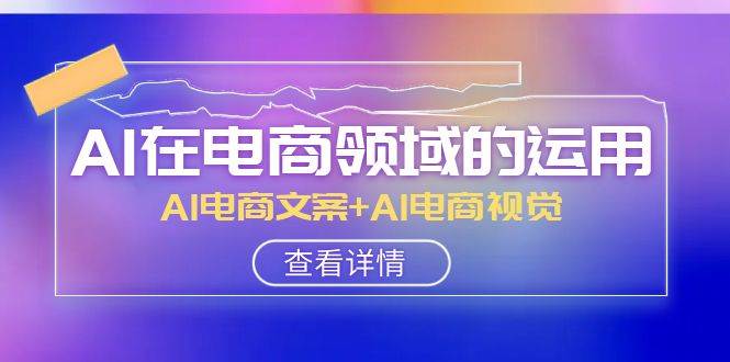 AI-在电商领域的运用线上课，AI电商文案+AI电商视觉（14节课）-源创智汇网