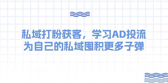 某收费课：私域打粉获客，学习AD投流，为自己的私域囤积更多子弹-源创智汇网