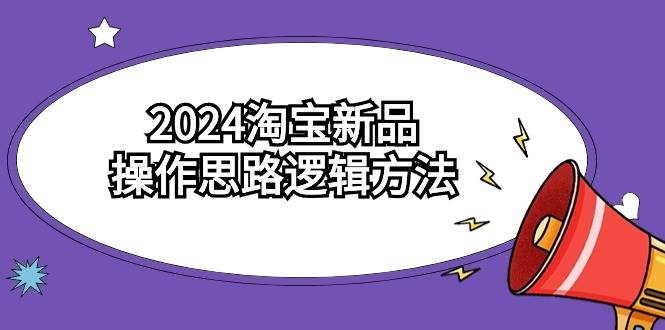 2024淘宝新品操作思路逻辑方法（6节视频课）-源创智汇网