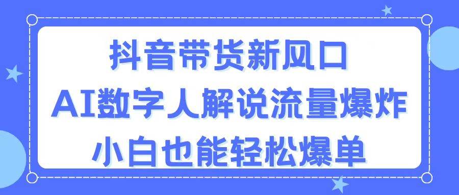 抖音带货新风口，AI数字人解说，流量爆炸，小白也能轻松爆单-源创智汇网