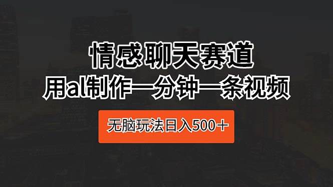 情感聊天赛道 用al制作一分钟一条视频 无脑玩法日入500＋-源创智汇网