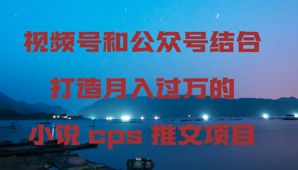 视频号和公众号结合打造月入过万的小说cps推文项目-源创智汇网