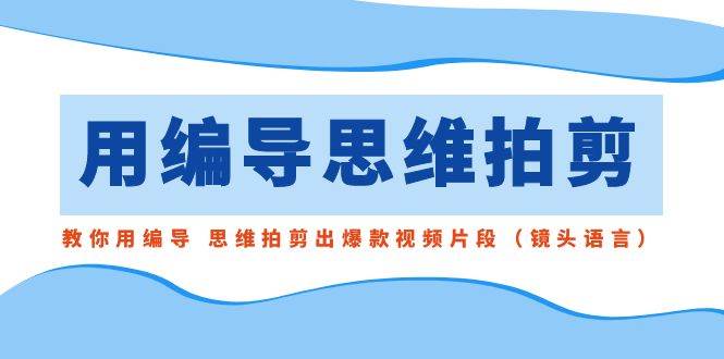用编导的思维拍剪，教你用编导 思维拍剪出爆款视频片段（镜头语言）-源创智汇网