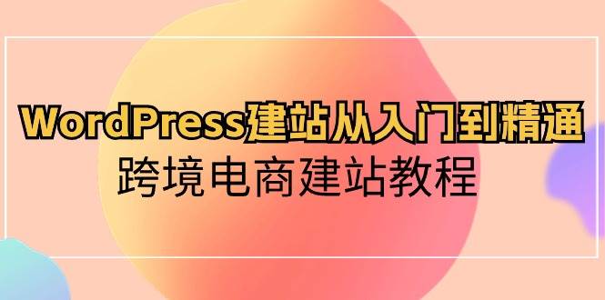 WordPress建站从入门到精通，跨境电商建站教程-源创智汇网
