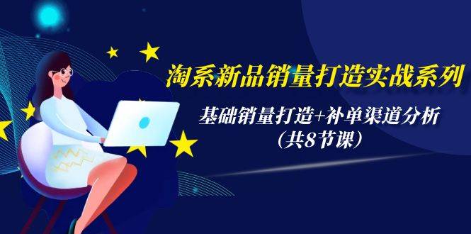 淘系新品销量打造实战系列，基础销量打造+补单渠道分析（共8节课）-源创智汇网