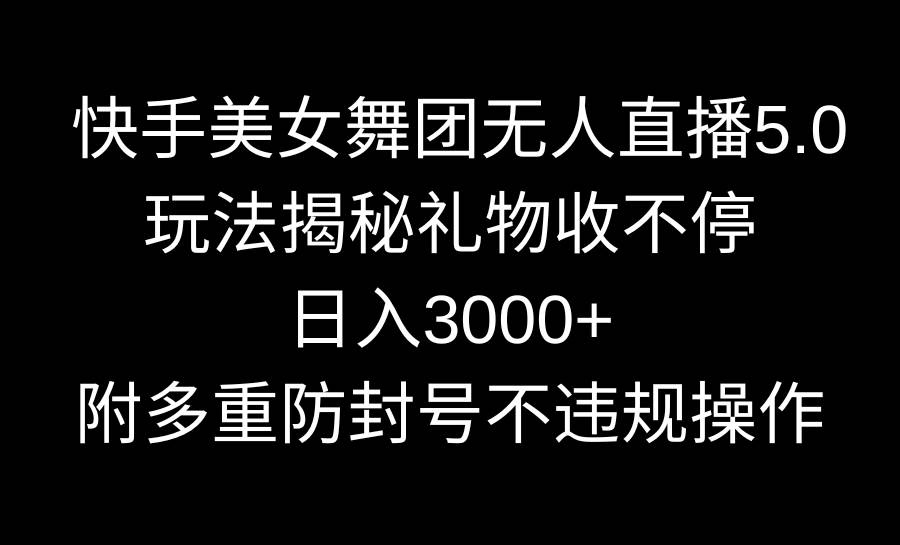 快手美女舞团无人直播5.0玩法揭秘，礼物收不停，日入3000+，内附多重防…-源创智汇网