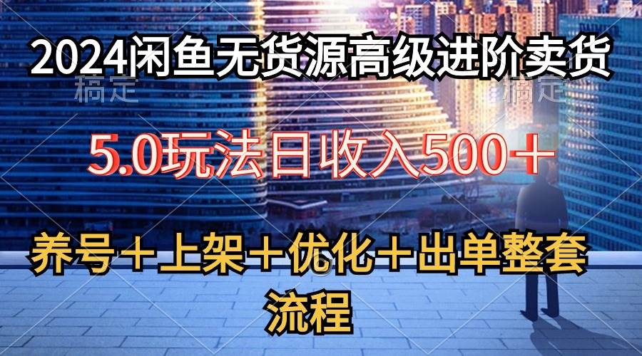2024闲鱼无货源高级进阶卖货5.0，养号＋选品＋上架＋优化＋出单整套流程-源创智汇网
