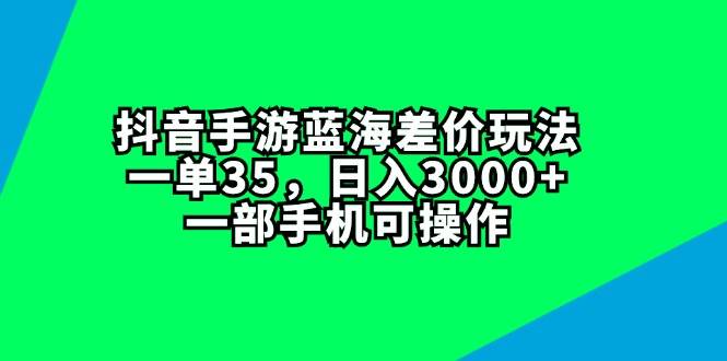 抖音手游蓝海差价玩法，一单35，日入3000+，一部手机可操作-源创智汇网